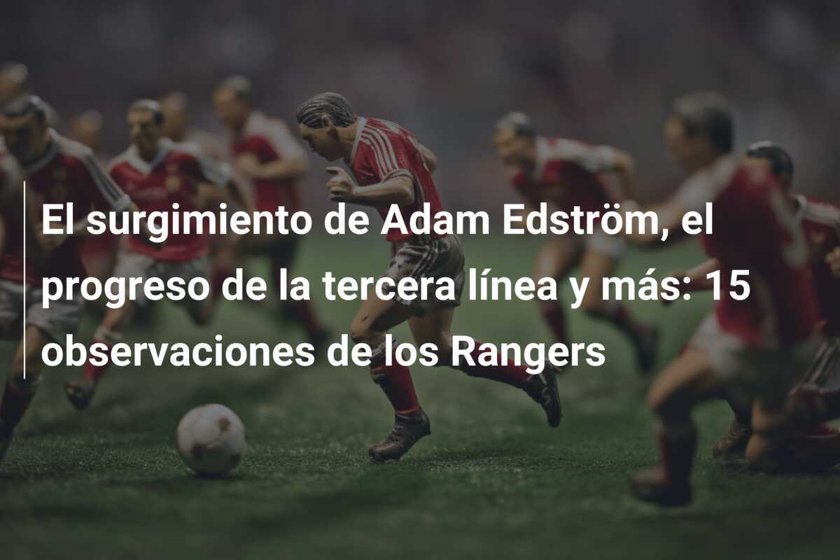 El surgimiento de Adam Edström, el progreso de la tercera línea y más: 15 observaciones de los Rangers