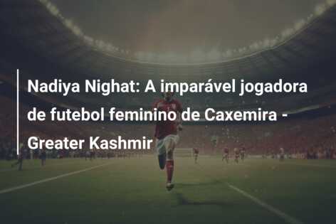 Nadiya Nighat: A imparável jogadora de futebol feminino de Caxemira – Greater Kashmir