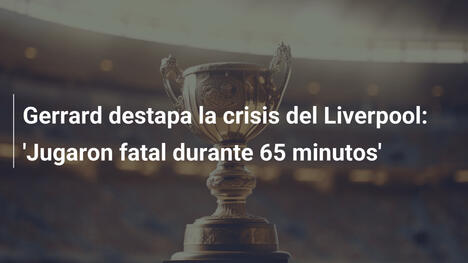 Gerrard destapa la crisis del Liverpool: 'Jugaron fatal durante 65 minutos'