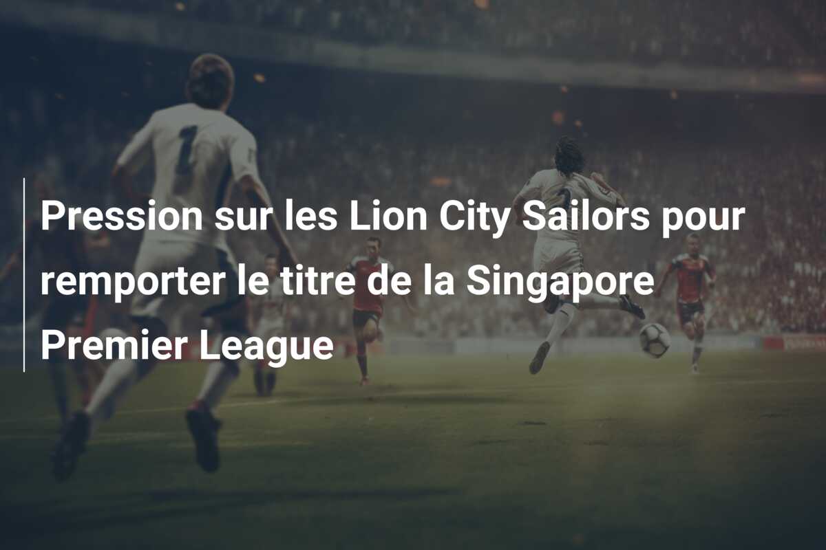 Pression sur les Lion City Sailors pour remporter le titre de la Singapore Premier League
