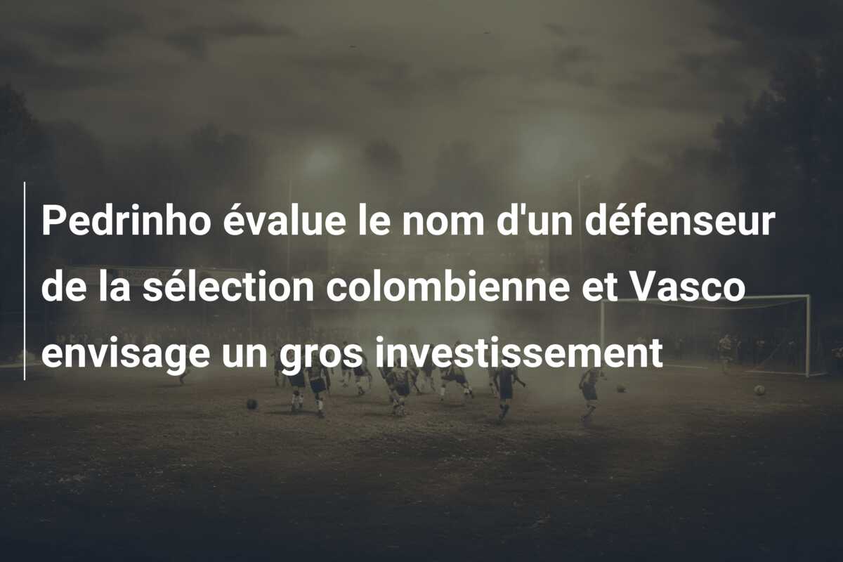 Pedrinho évalue le nom d’un défenseur de la sélection colombienne et Vasco envisage un gros investissement