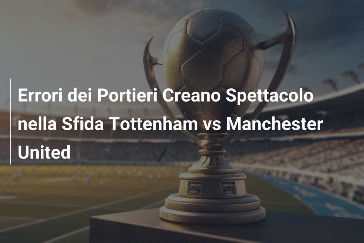 Errori dei Portieri Creano Spettacolo nella Sfida Tottenham vs Manchester United