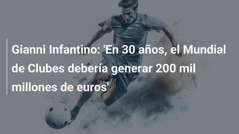 Gianni Infantino: 'En 30 años, el Mundial de Clubes debería generar 200 mil millones de euros'