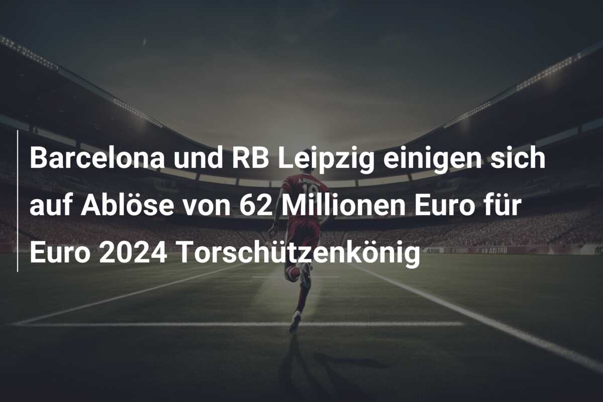 Barcelona und RB Leipzig einigen sich auf Ablöse von 62 Millionen Euro für Euro 2024 Torschützenkönig