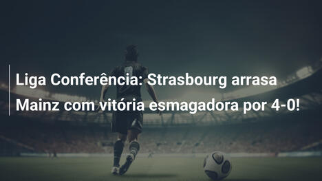 Liga Conferência: Strasbourg arrasa Mainz com vitória esmagadora por 4-0!