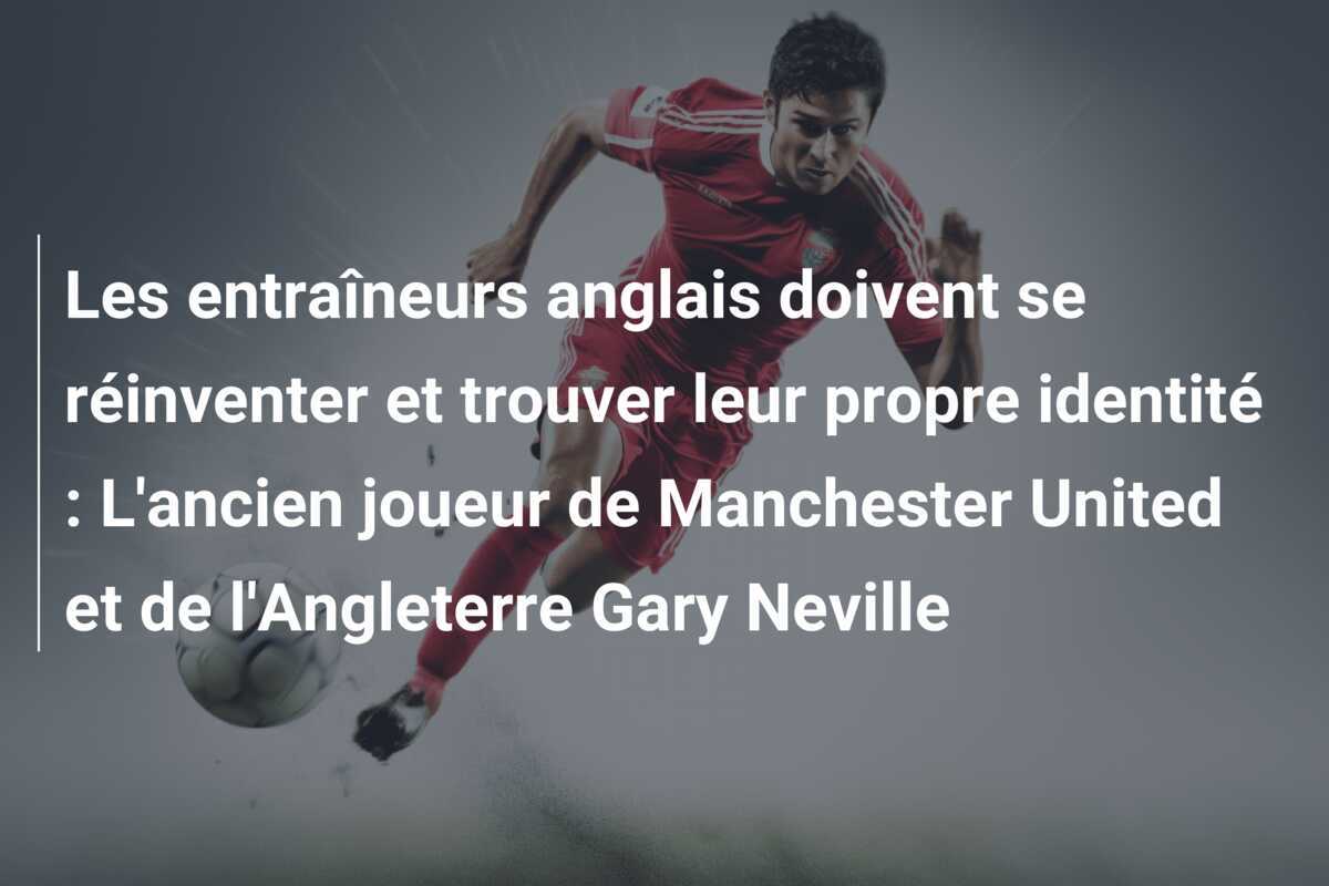 Les entraîneurs anglais doivent se réinventer et trouver leur propre identité : L'ancien joueur de Manchester United et de l'Angleterre Gary Neville