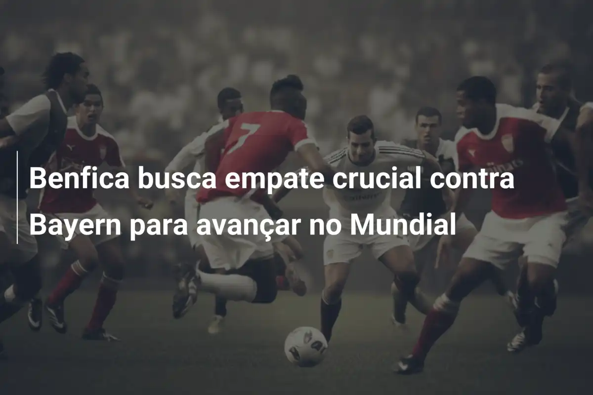 Benfica busca empate crucial contra Bayern para avançar no Mundial