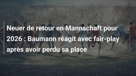 Neuer de retour en Mannschaft pour 2026 : Baumann réagit avec fair-play après avoir perdu sa place