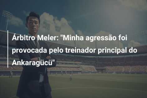 Árbitro Meler: “Minha agressão foi provocada pelo treinador principal do Ankaragücü”
