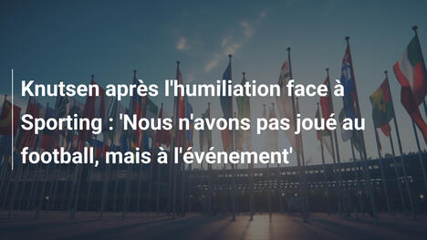 Knutsen après l'humiliation face à Sporting : 'Nous n'avons pas joué au football, mais à l'événement'