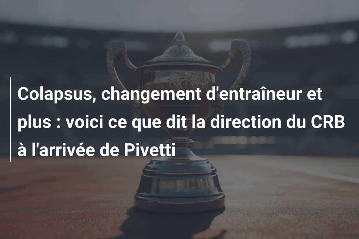 Colapsus, changement d'entraîneur et plus : voici ce que dit la direction du CRB à l'arrivée de Pivetti