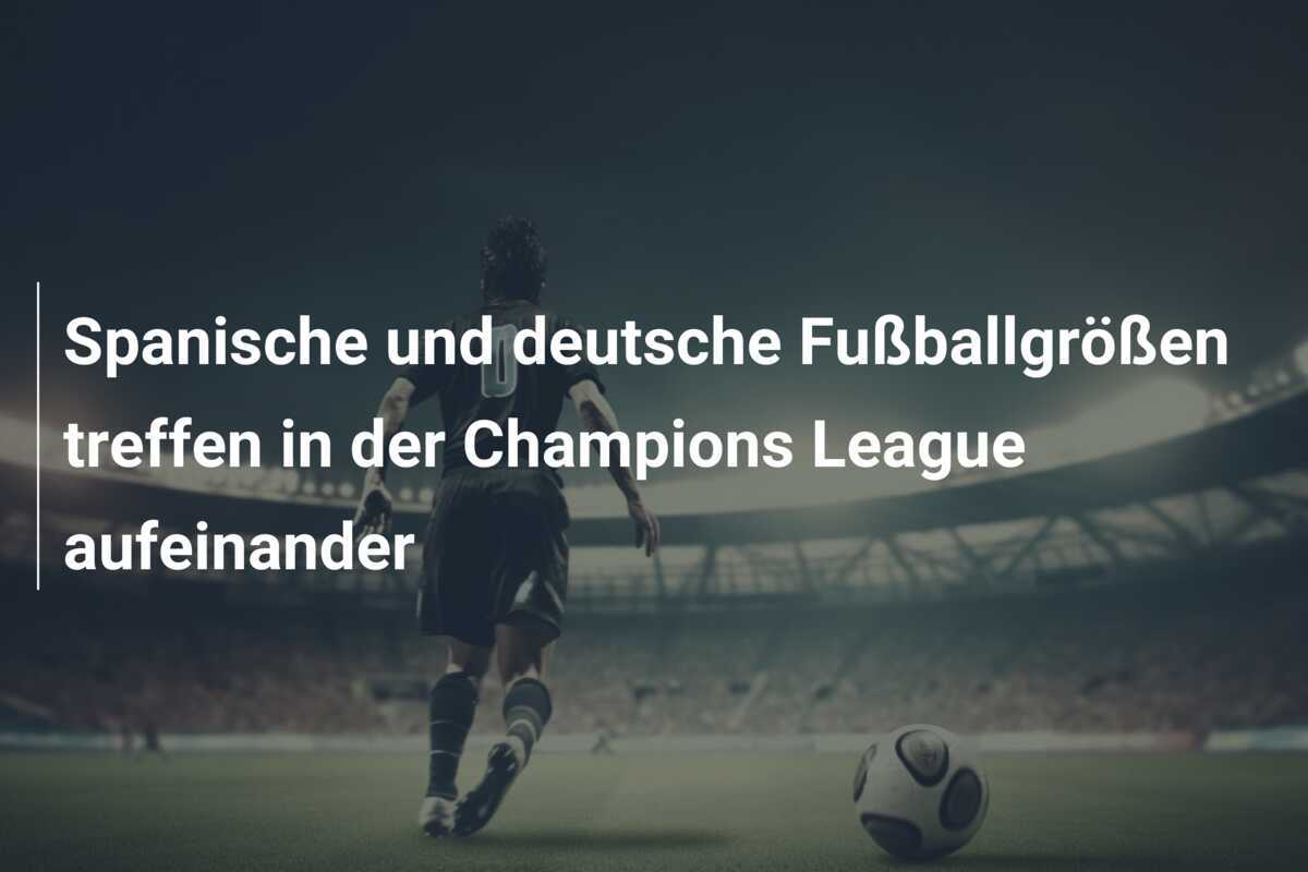 Spanische und deutsche Fußballgrößen treffen in der Champions League aufeinander