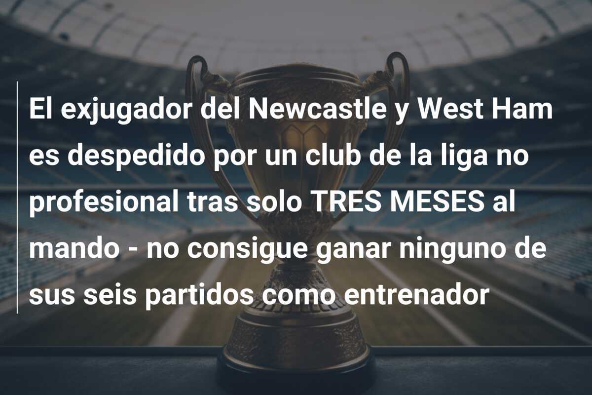 El exjugador del Newcastle y West Ham es despedido por un club de la liga no profesional tras solo TRES MESES al mando – no consigue ganar ninguno de sus seis partidos como entrenador