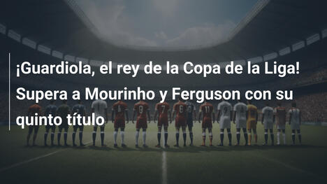 ¡Guardiola, el rey de la Copa de la Liga! Supera a Mourinho y Ferguson con su quinto título