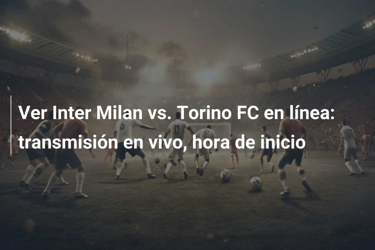 Ver Inter Milan vs. Torino FC en línea: transmisión en vivo, hora de inicio