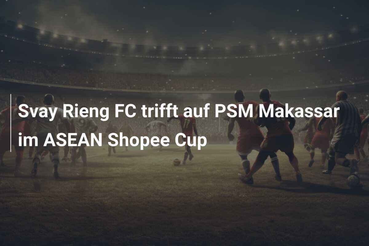 Svay Rieng FC trifft auf PSM Makassar im ASEAN Shopee Cup