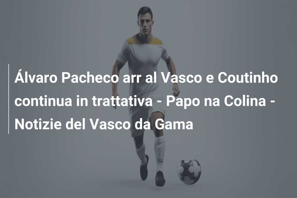 Álvaro Pacheco arr al Vasco e Coutinho continua in trattativa – Papo na Colina – Notizie del Vasco da Gama