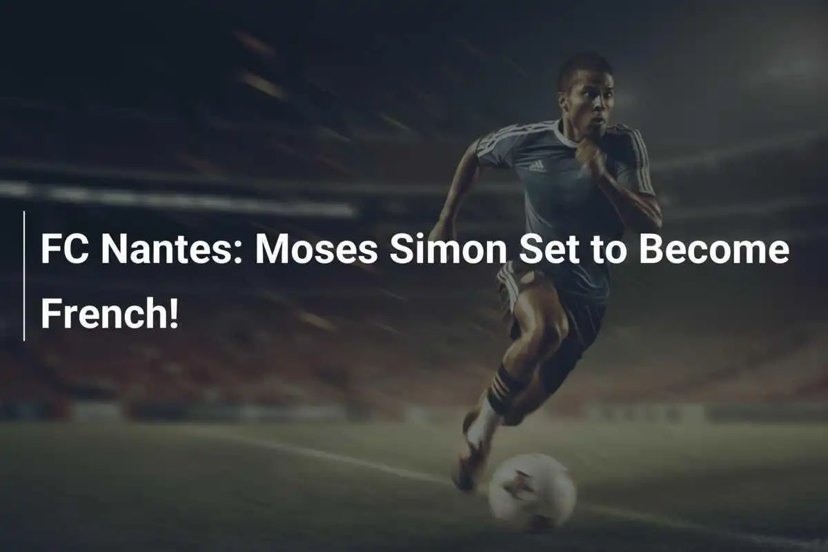 FC Nantes: Moses Simon Siap Menjadi Warga Negara Prancis!