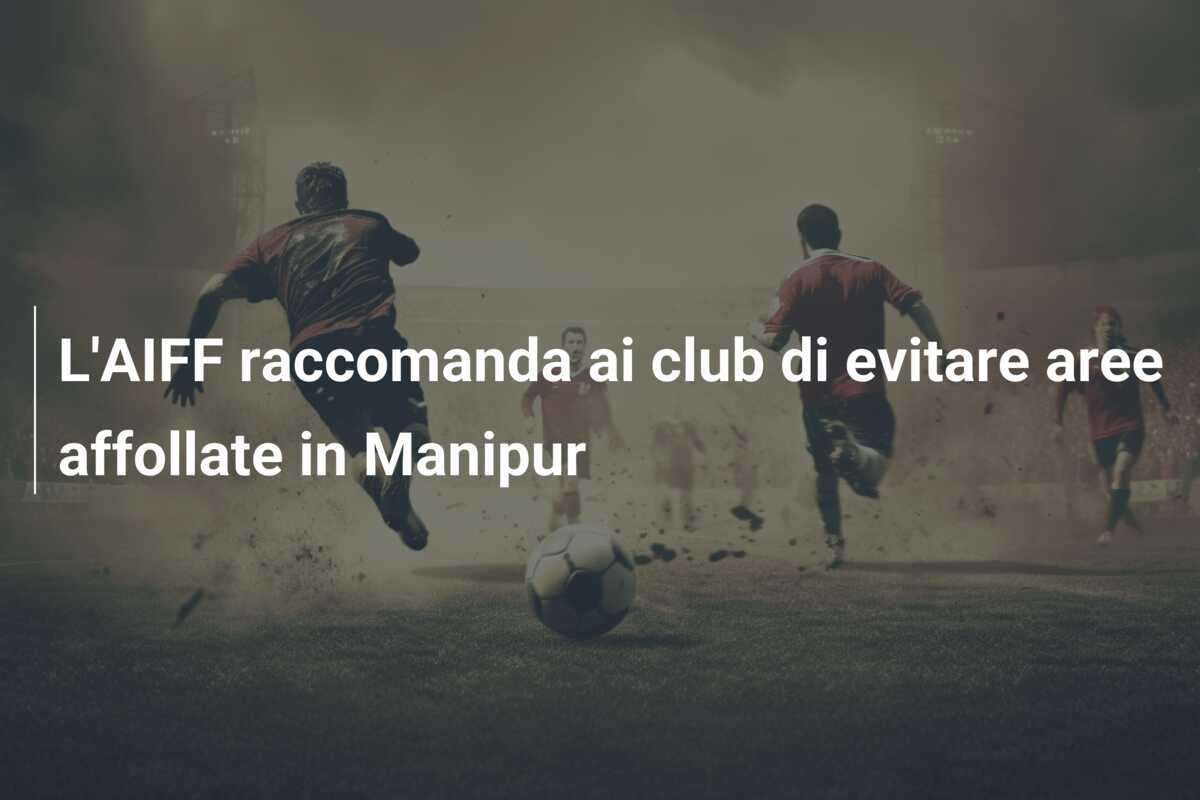 L'AIFF raccomanda ai club di evitare aree affollate in Manipur