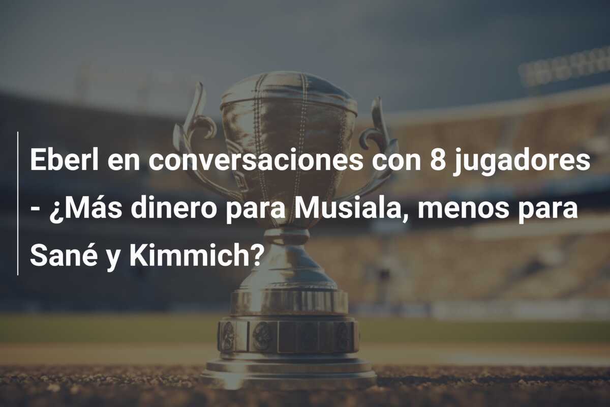 Eberl en conversaciones con 8 jugadores - ¿Más dinero para Musiala, menos para Sané y Kimmich?