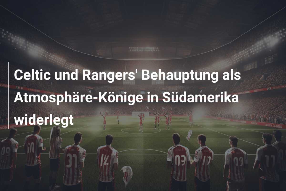 Celtic und Rangers’ Behauptung als Atmosphäre-Könige in Südamerika widerlegt