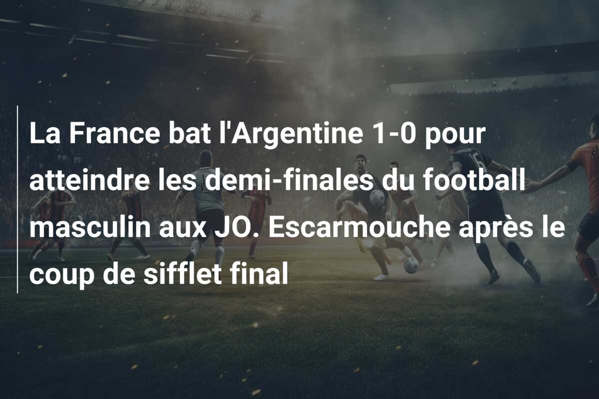 La France bat l’Argentine 1-0 pour atteindre les demi-finales du football masculin aux JO. Escarmouche après le coup de sifflet final