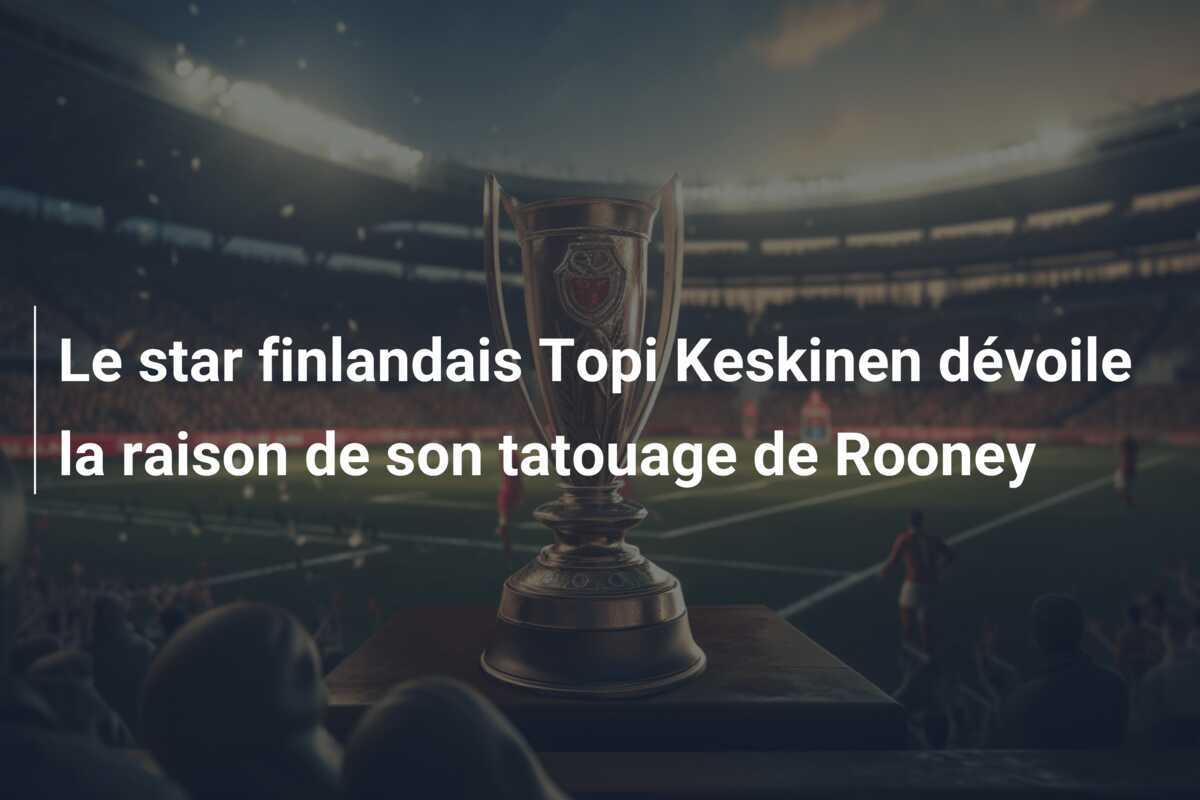 Le star finlandais Topi Keskinen dévoile la raison de son tatouage de Rooney