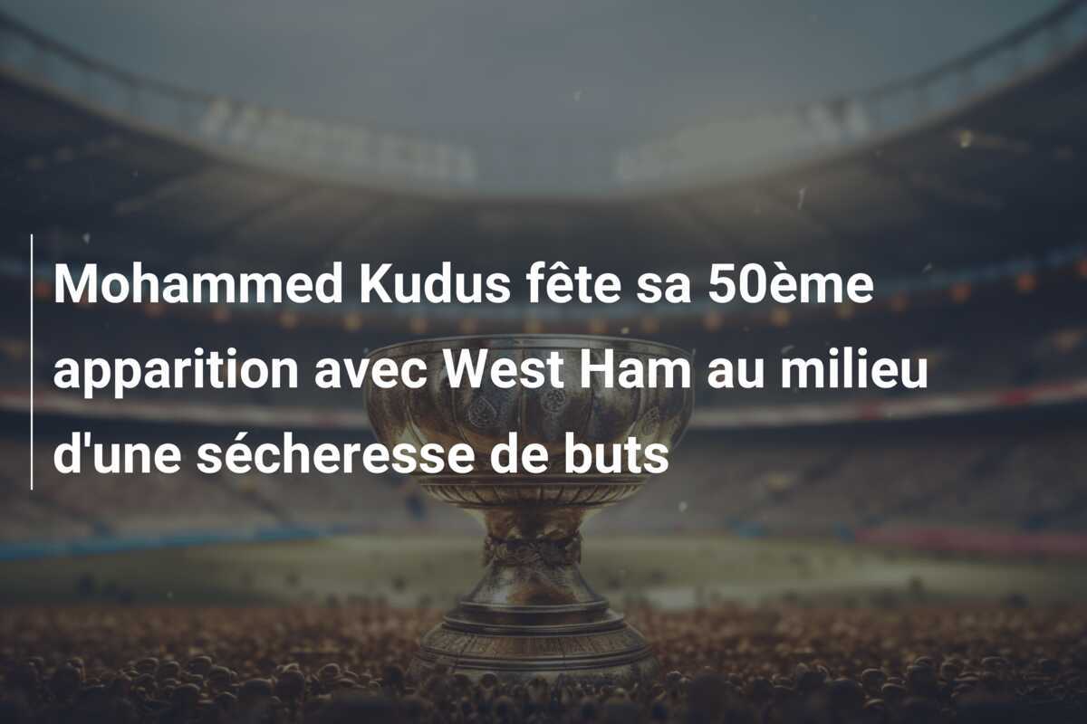 Mohammed Kudus fête sa 50ème apparition avec West Ham au milieu d'une sécheresse de buts