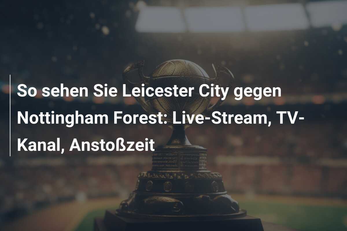 So sehen Sie Leicester City gegen Nottingham Forest: Live-Stream, TV-Kanal, Anstoßzeit