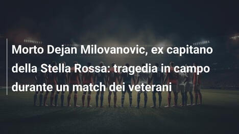 Morto Dejan Milovanovic, ex capitano della Stella Rossa: tragedia in campo durante un match dei veterani