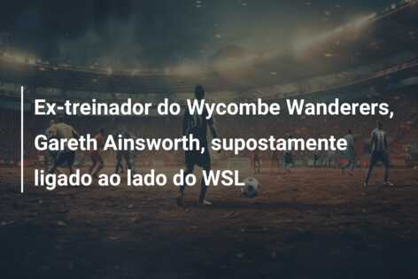 Ex-treinador do Wycombe Wanderers, Gareth Ainsworth, supostamente ligado ao lado do WSL