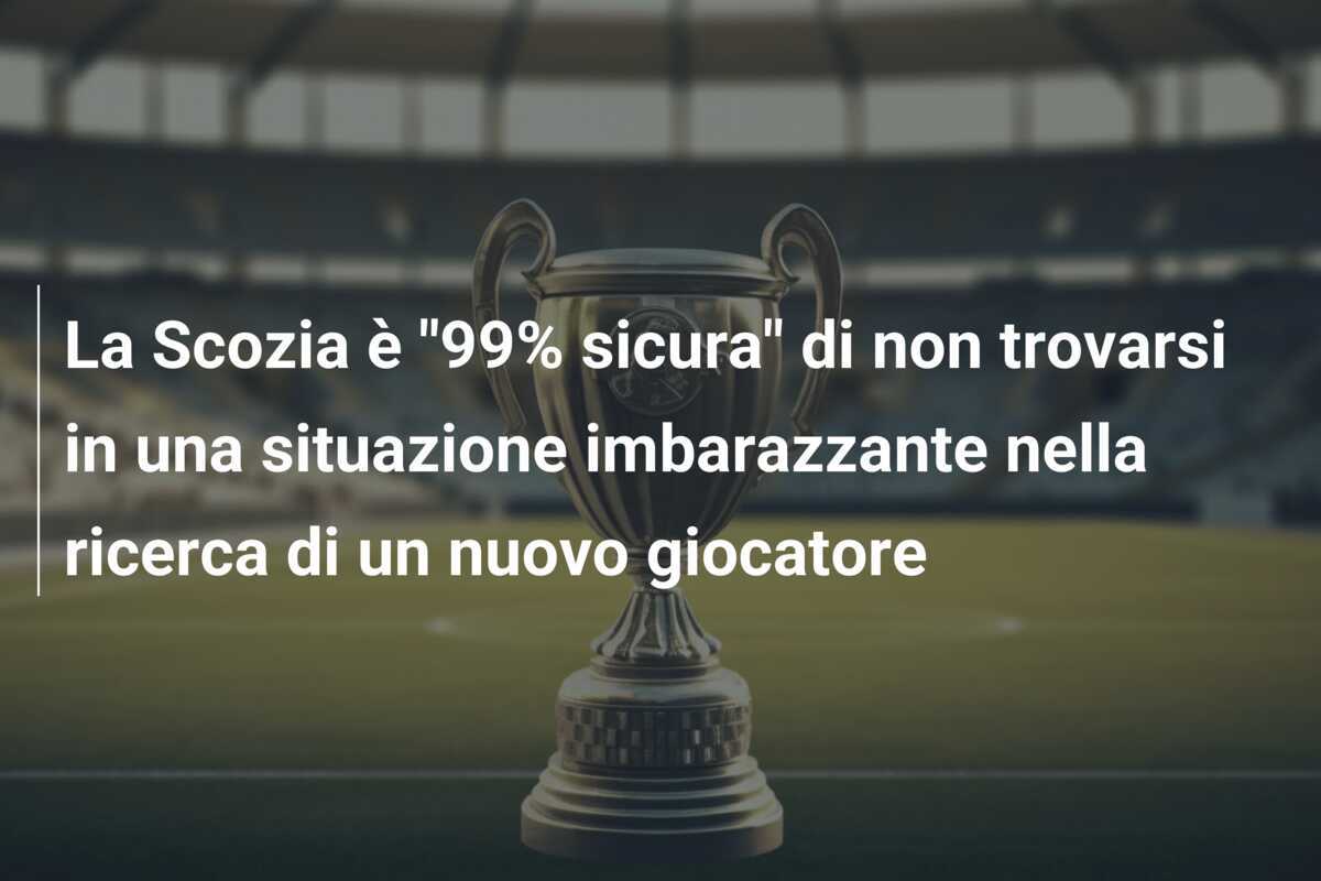 La Scozia è "99% sicura" di non trovarsi in una situazione imbarazzante nella ricerca di un nuovo giocatore