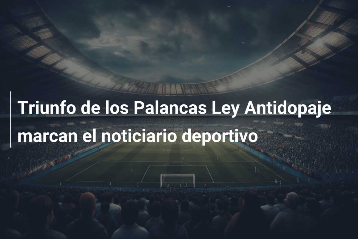 Triunfo de los Palancas Ley Antidopaje marcan el noticiario deportivo