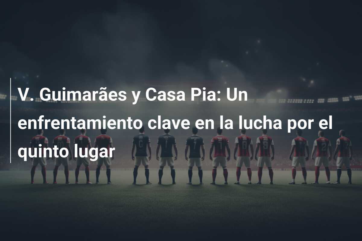 V. Guimarães y Casa Pia: Un enfrentamiento clave en la lucha por el quinto lugar