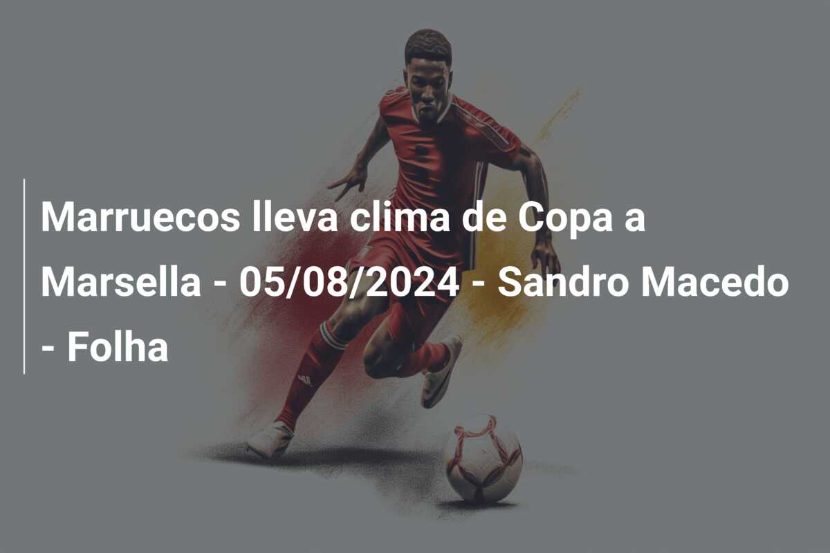 Marruecos lleva clima de Copa a Marsella – 05/08/2024 – Sandro Macedo – Folha
