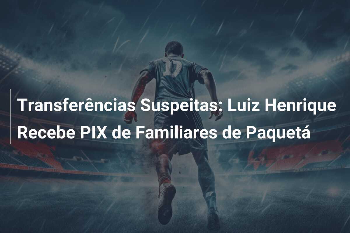 Transferências Suspeitas: Luiz Henrique Recebe PIX de Familiares de Paquetá