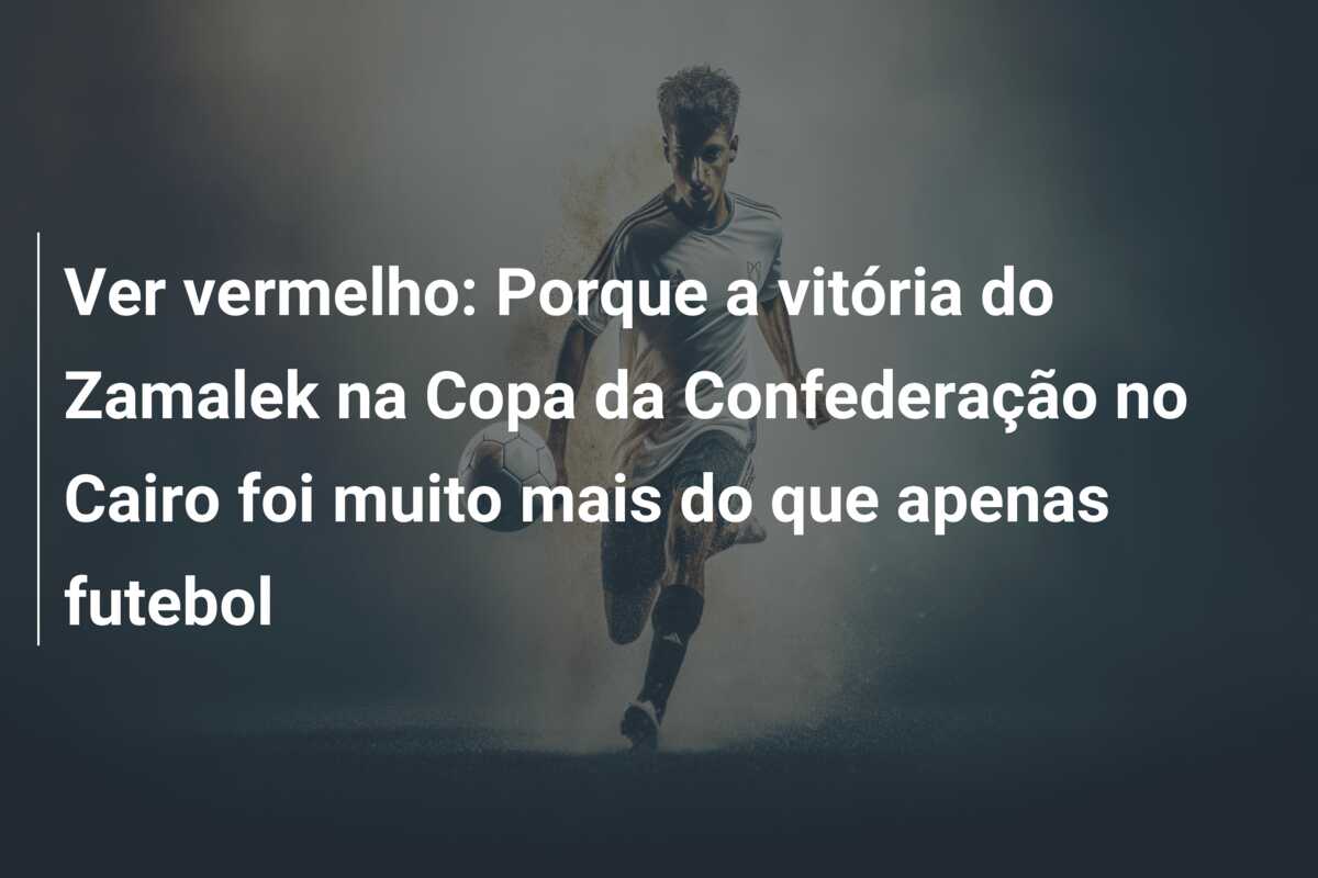 Ver vermelho: Porque a vitória do Zamalek na Copa da Confederação no Cairo foi muito mais do que apenas futebol