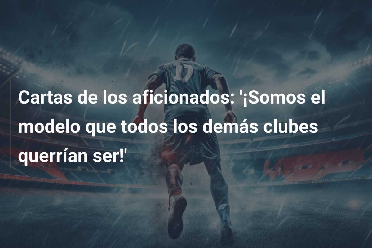 Cartas de los aficionados: ‘¡Somos el modelo que todos los demás clubes querrían ser!’