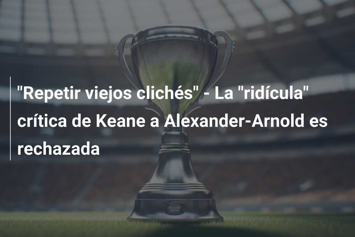 "Repetir viejos clichés" - La "ridícula" crítica de Keane a Alexander-Arnold es rechazada
