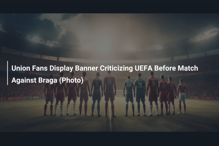 Union Fans Display Banner Criticizing UEFA Before Match Against Braga (Photo)