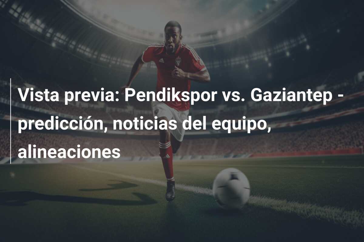 Vista previa: Pendikspor vs. Gaziantep – predicción, noticias del equipo, alineaciones