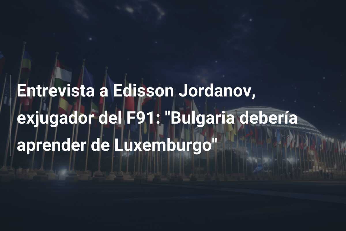 Entrevista a Edisson Jordanov, exjugador del F91: "Bulgaria debería aprender de Luxemburgo"