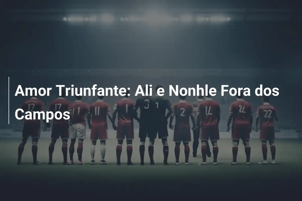 Amor Triunfante: Ali e Nonhle Fora dos Campos