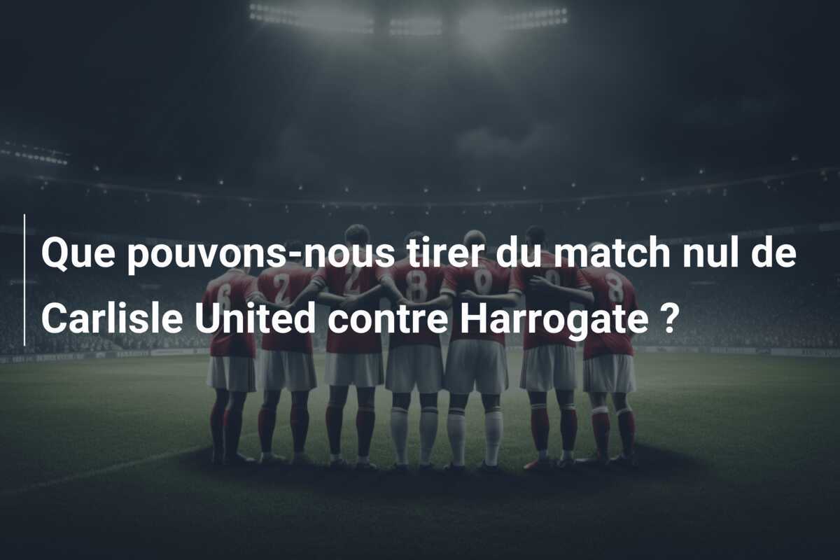 Que pouvons-nous tirer du match nul de Carlisle United contre Harrogate ?