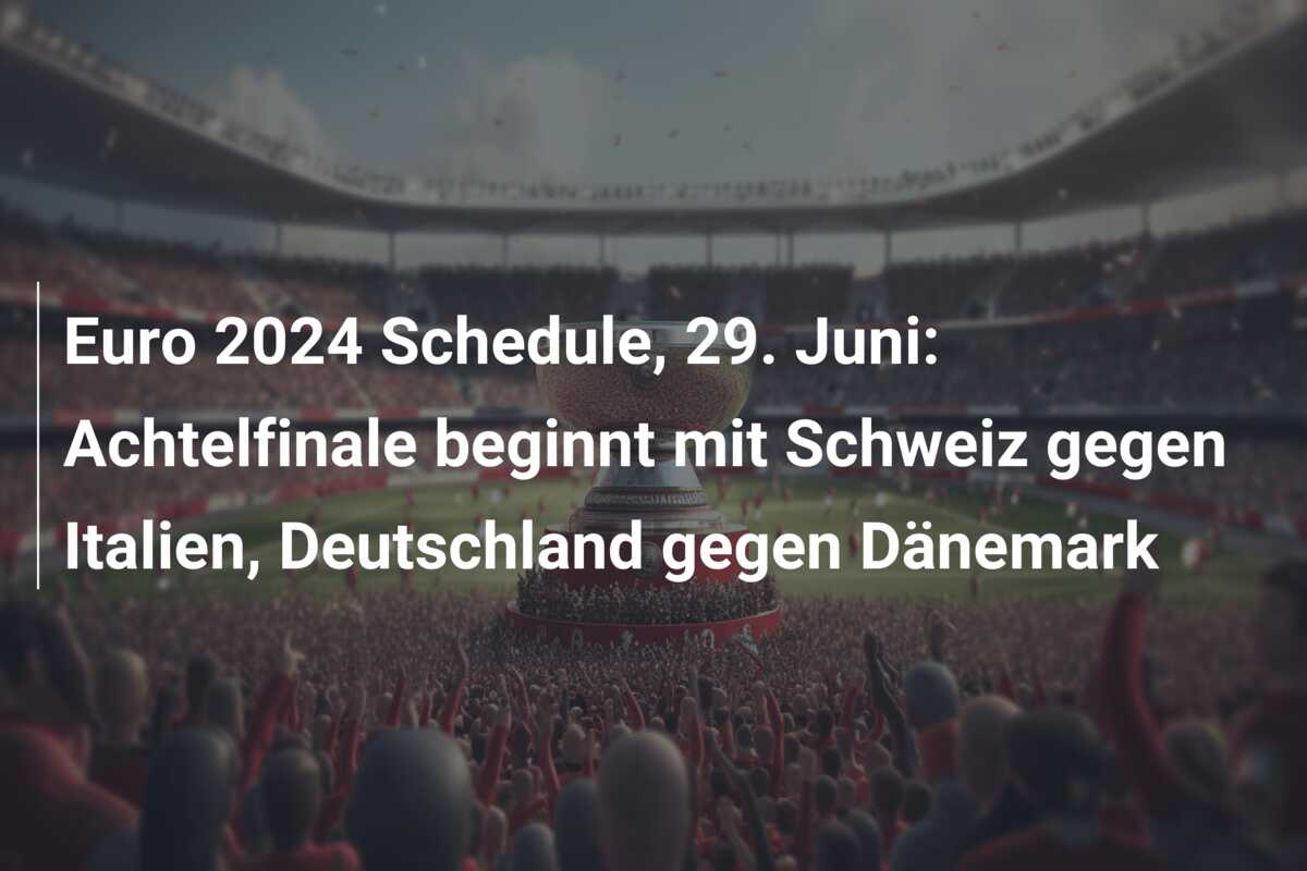 Euro 2024 Schedule, 29. Juni: Achtelfinale beginnt mit Schweiz gegen Italien, Deutschland gegen Dänemark