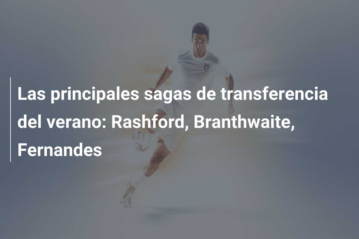 Las principales sagas de transferencia del verano: Rashford, Branthwaite, Fernandes