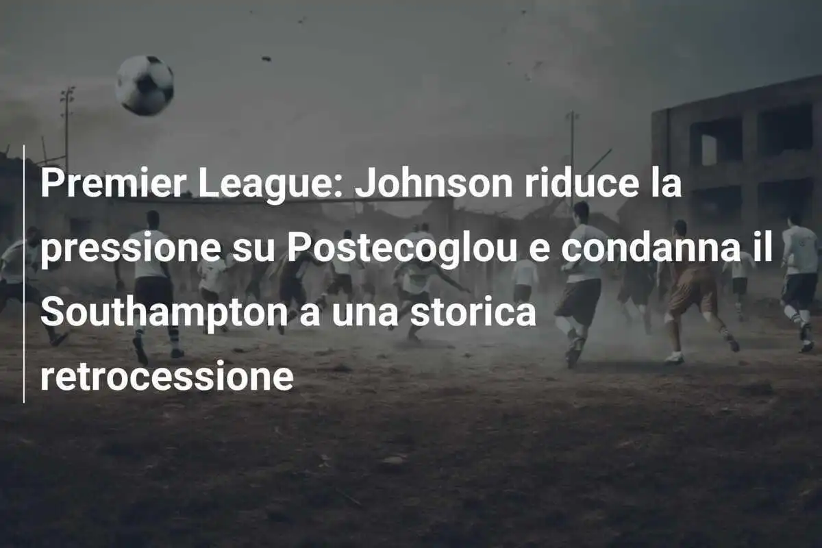 Premier League: Johnson riduce la pressione su Postecoglou e condanna il Southampton a una storica retrocessione