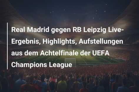 Real Madrid gegen RB Leipzig Live-Ergebnis, Highlights, Aufstellungen aus dem Achtelfinale der UEFA Champions League