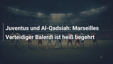 Juventus und Al-Qadsiah: Marseilles Verteidiger Balerdi ist heiß begehrt