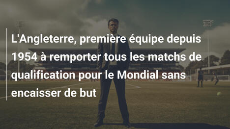 L'Angleterre, première équipe depuis 1954 à remporter tous les matchs de qualification pour le Mondial sans encaisser de but
